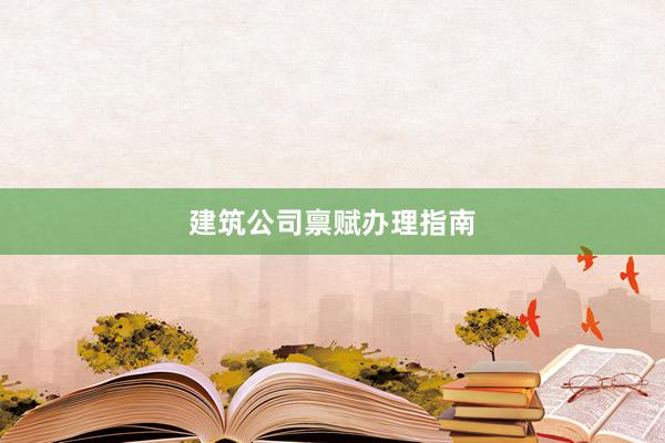 建筑公司禀赋办理指南