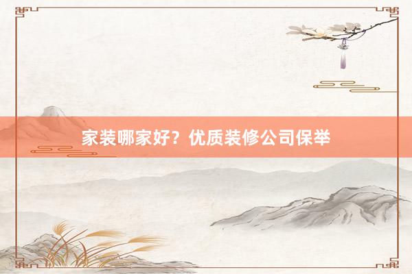 家装哪家好？优质装修公司保举