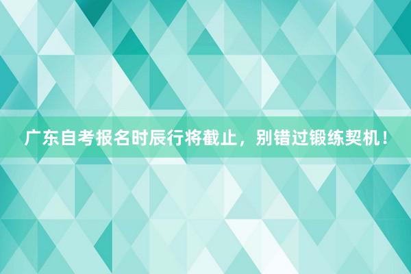 广东自考报名时辰行将截止，别错过锻练契机！