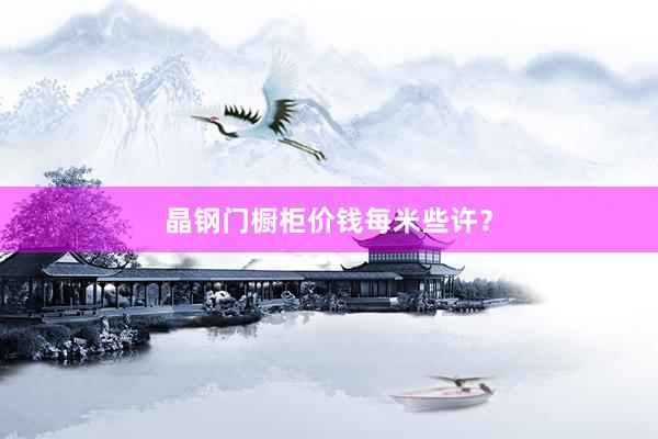 晶钢门橱柜价钱每米些许？