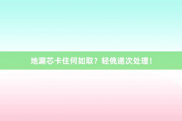 地漏芯卡住何如取？轻佻递次处理！