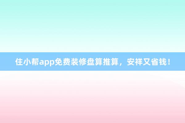 住小帮app免费装修盘算推算，安祥又省钱！