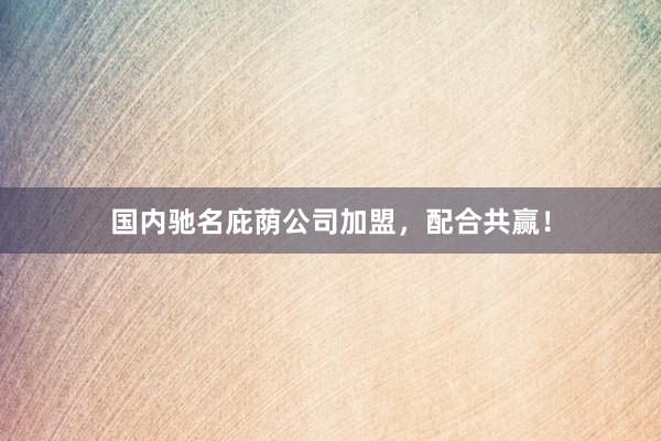 国内驰名庇荫公司加盟，配合共赢！