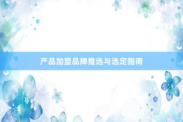 产品加盟品牌推选与选定指南