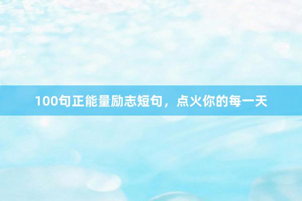 100句正能量励志短句，点火你的每一天