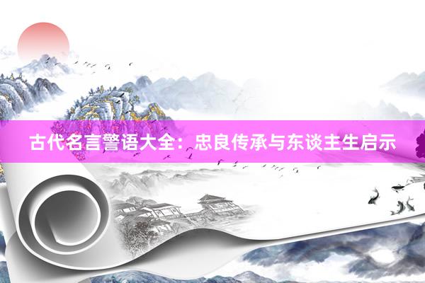 古代名言警语大全：忠良传承与东谈主生启示