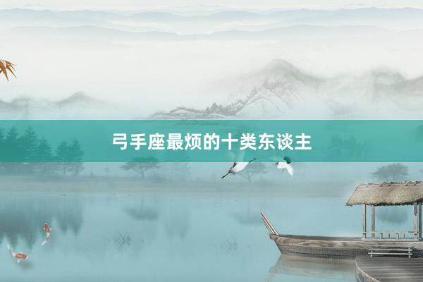 弓手座最烦的十类东谈主