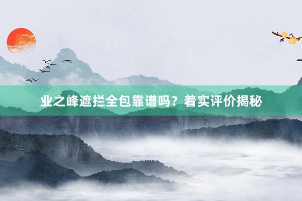 业之峰遮拦全包靠谱吗？着实评价揭秘