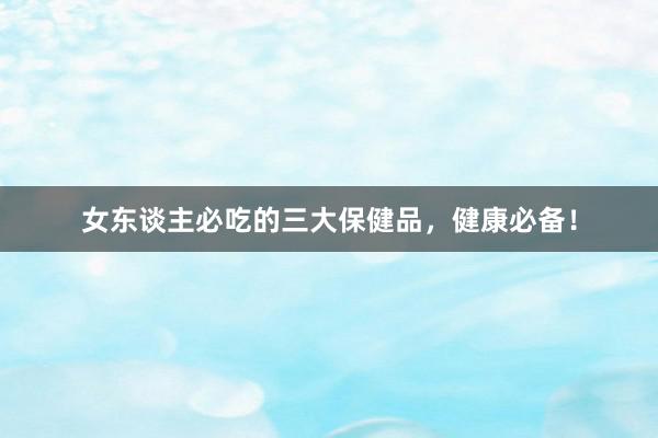 女东谈主必吃的三大保健品，健康必备！