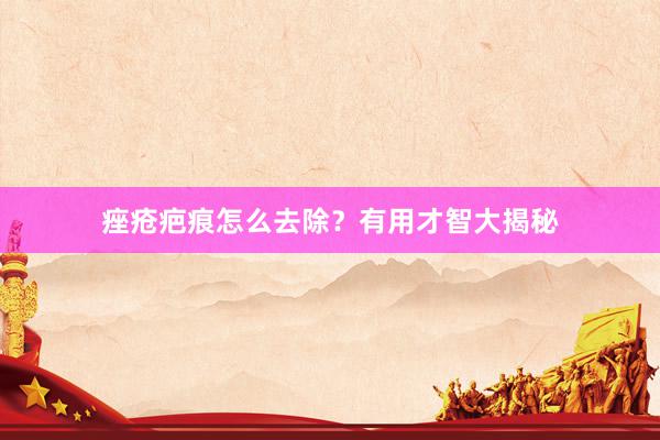 痤疮疤痕怎么去除？有用才智大揭秘