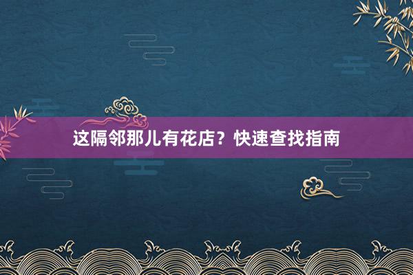 这隔邻那儿有花店？快速查找指南