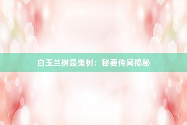 白玉兰树是鬼树：秘要传闻揭秘