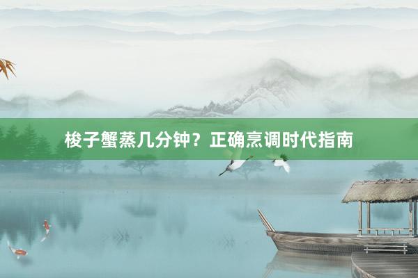梭子蟹蒸几分钟？正确烹调时代指南