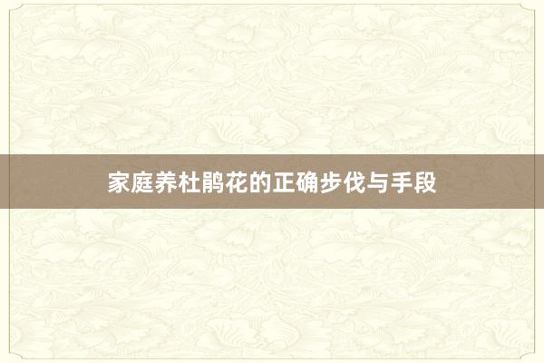 家庭养杜鹃花的正确步伐与手段