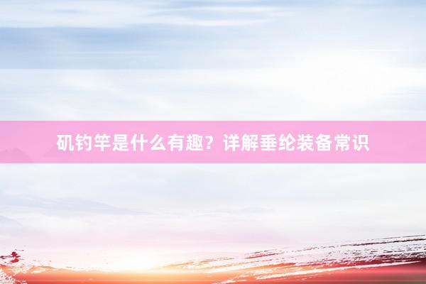 矶钓竿是什么有趣？详解垂纶装备常识