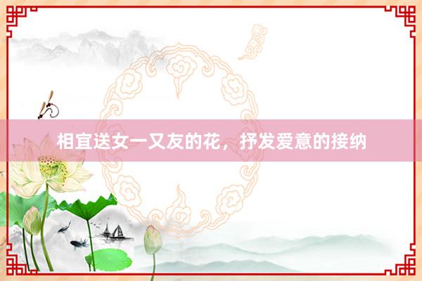 相宜送女一又友的花,抒发爱意的接纳
