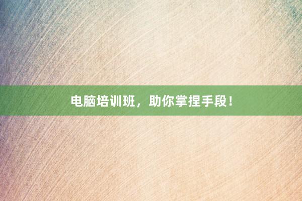 电脑培训班，助你掌捏手段！
