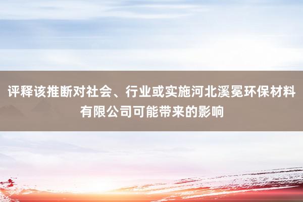 评释该推断对社会、行业或实施河北溪冕环保材料有限公司可能带来的影响