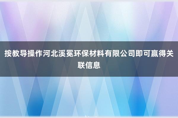 按教导操作河北溪冕环保材料有限公司即可赢得关联信息